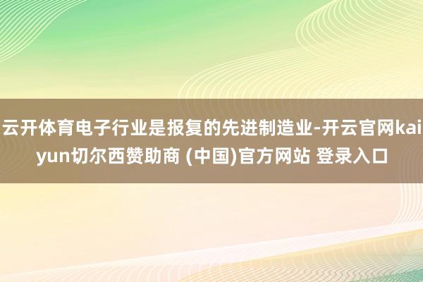 云开体育电子行业是报复的先进制造业-开云官网kaiyun切尔西赞助商 (中国)官方网站 登录入口