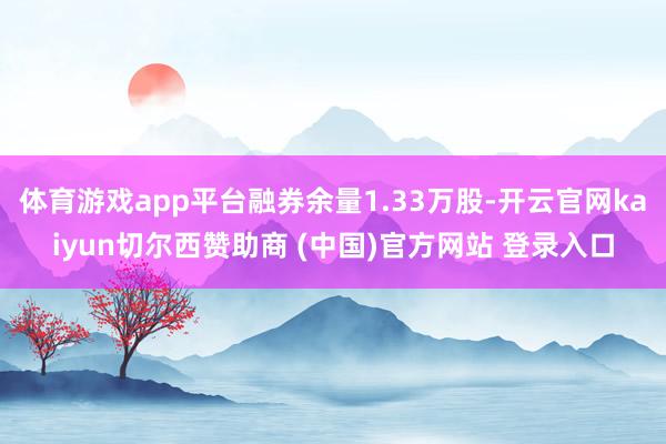 体育游戏app平台融券余量1.33万股-开云官网kaiyun切尔西赞助商 (中国)官方网站 登录入口