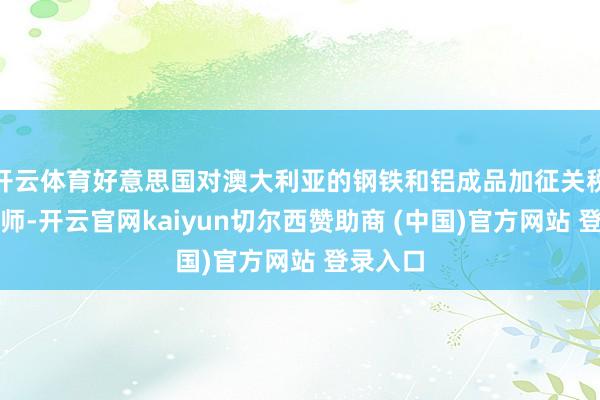 开云体育好意思国对澳大利亚的钢铁和铝成品加征关税门径班师-开云官网kaiyun切尔西赞助商 (中国)官方网站 登录入口