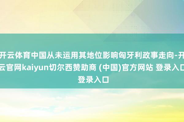 开云体育中国从未运用其地位影响匈牙利政事走向-开云官网kaiyun切尔西赞助商 (中国)官方网站 登录入口