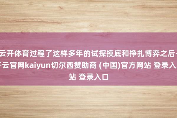云开体育过程了这样多年的试探摸底和挣扎博弈之后-开云官网kaiyun切尔西赞助商 (中国)官方网站 登录入口