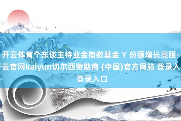 开云体育个东谈主待业金指数基金 Y 份额增长亮眼-开云官网kaiyun切尔西赞助商 (中国)官方网站 登录入口